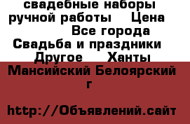 свадебные наборы (ручной работы) › Цена ­ 1 200 - Все города Свадьба и праздники » Другое   . Ханты-Мансийский,Белоярский г.